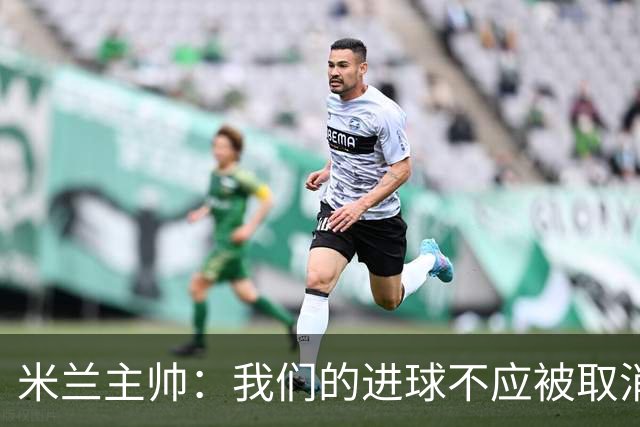 米兰主帅：我们的进球不应被取消 若追成1比2会不同